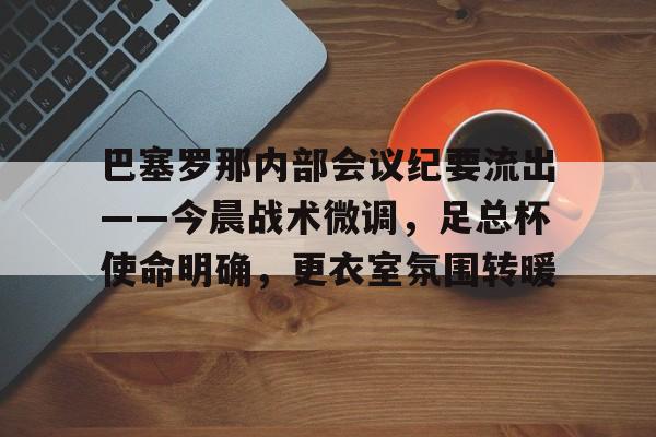 HTH sports-巴塞罗那内部会议纪要流出——今晨战术微调，足总杯使命明确，更衣室氛围转暖-HTH sports